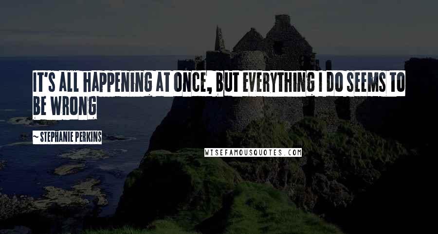 Stephanie Perkins Quotes: It's all happening at once, but everything I do seems to be wrong