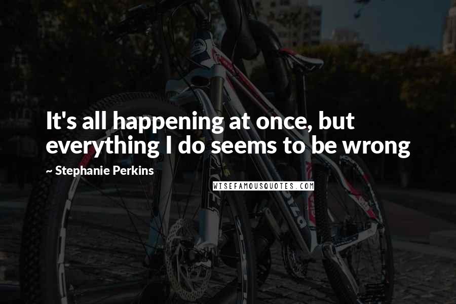 Stephanie Perkins Quotes: It's all happening at once, but everything I do seems to be wrong