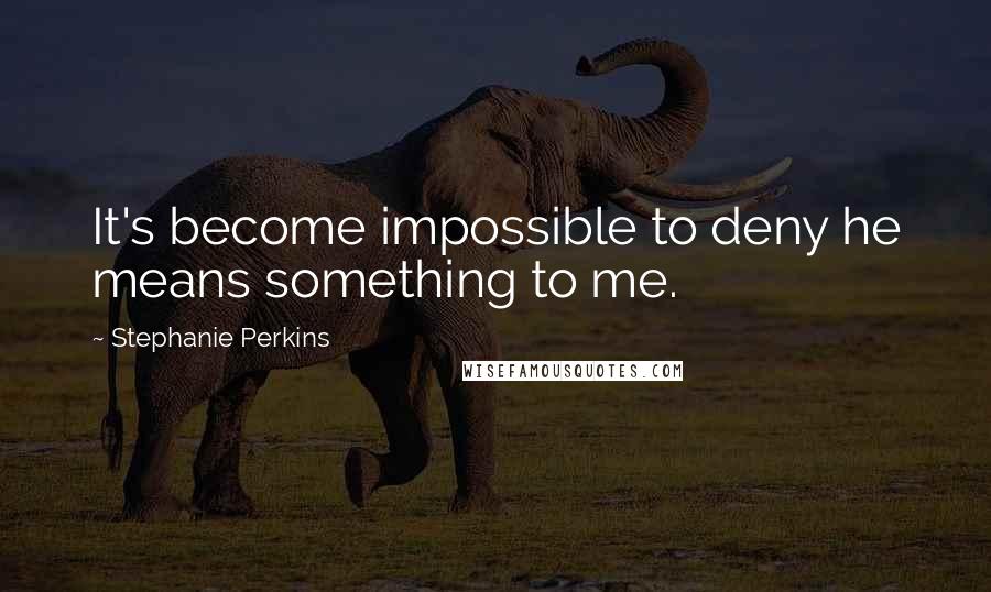 Stephanie Perkins Quotes: It's become impossible to deny he means something to me.
