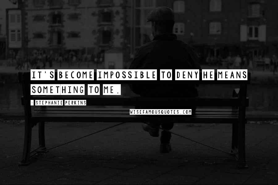 Stephanie Perkins Quotes: It's become impossible to deny he means something to me.