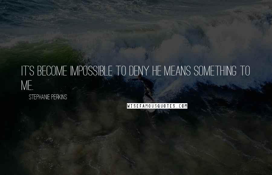 Stephanie Perkins Quotes: It's become impossible to deny he means something to me.