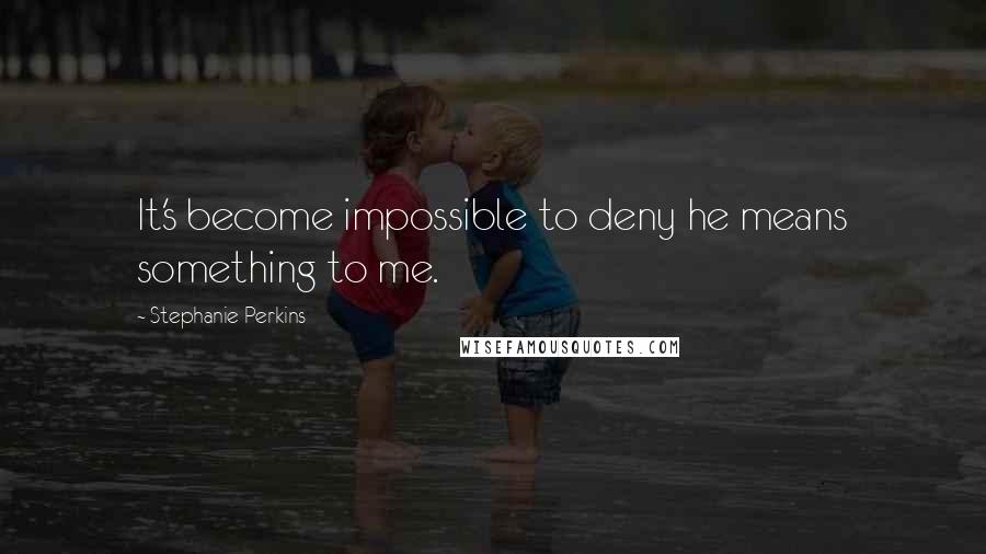 Stephanie Perkins Quotes: It's become impossible to deny he means something to me.