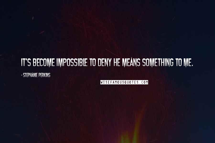 Stephanie Perkins Quotes: It's become impossible to deny he means something to me.