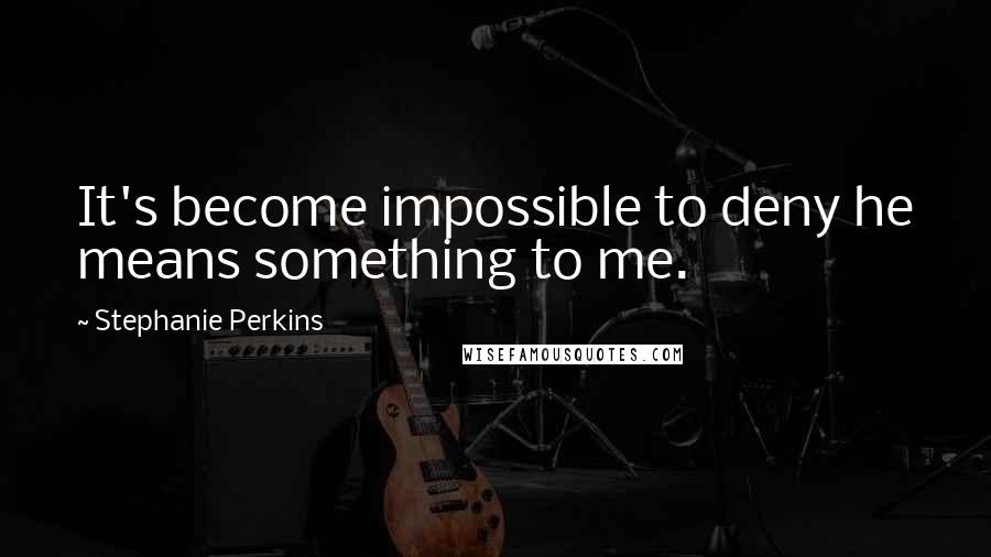 Stephanie Perkins Quotes: It's become impossible to deny he means something to me.