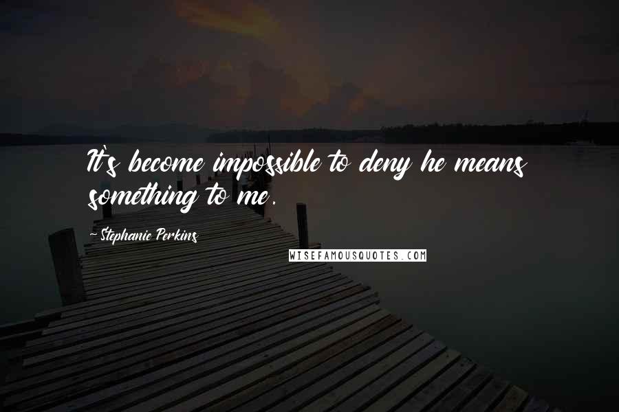 Stephanie Perkins Quotes: It's become impossible to deny he means something to me.