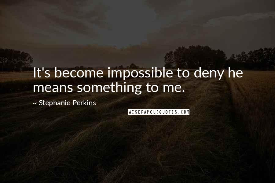 Stephanie Perkins Quotes: It's become impossible to deny he means something to me.