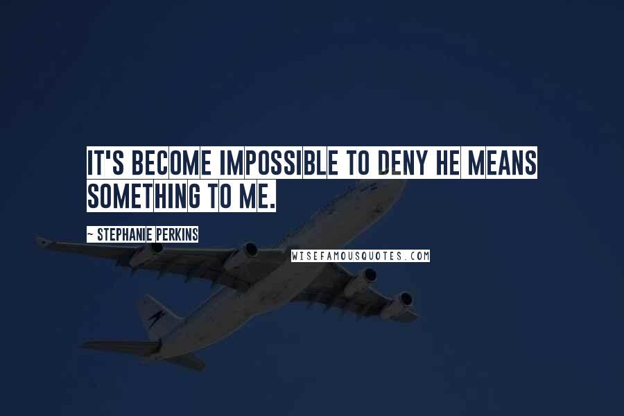 Stephanie Perkins Quotes: It's become impossible to deny he means something to me.