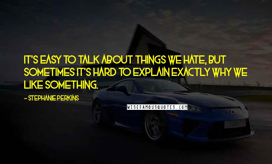 Stephanie Perkins Quotes: It's easy to talk about things we hate, but sometimes it's hard to explain exactly why we like something.