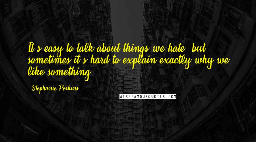 Stephanie Perkins Quotes: It's easy to talk about things we hate, but sometimes it's hard to explain exactly why we like something.