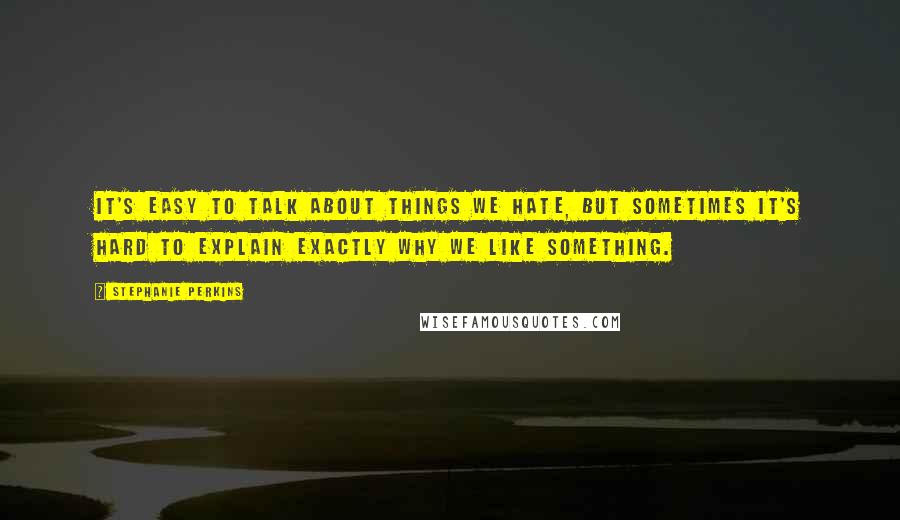 Stephanie Perkins Quotes: It's easy to talk about things we hate, but sometimes it's hard to explain exactly why we like something.