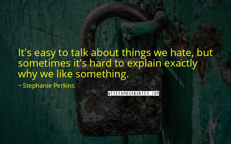 Stephanie Perkins Quotes: It's easy to talk about things we hate, but sometimes it's hard to explain exactly why we like something.