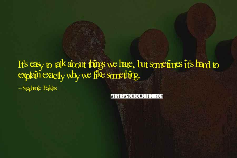 Stephanie Perkins Quotes: It's easy to talk about things we hate, but sometimes it's hard to explain exactly why we like something.