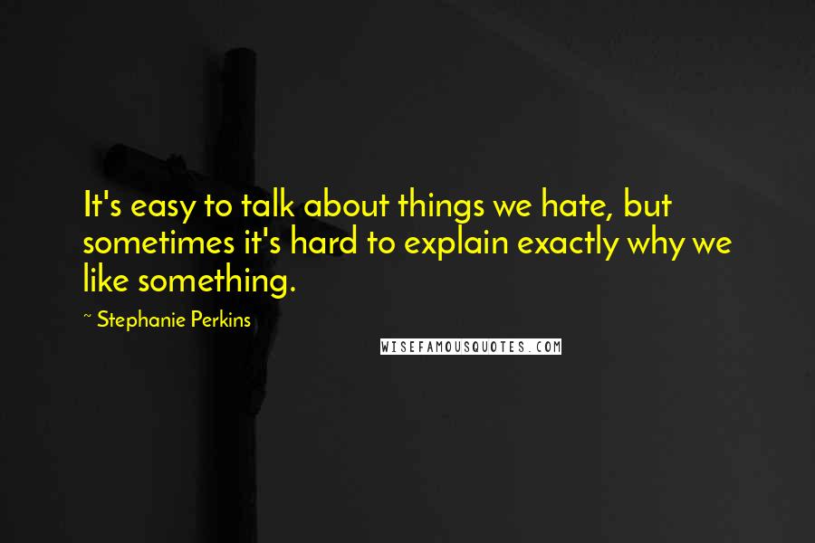 Stephanie Perkins Quotes: It's easy to talk about things we hate, but sometimes it's hard to explain exactly why we like something.