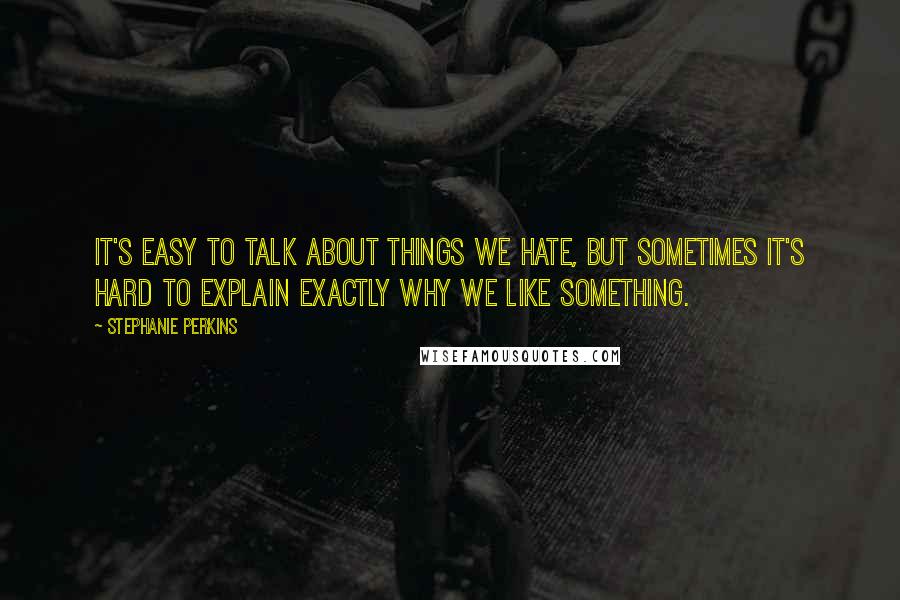 Stephanie Perkins Quotes: It's easy to talk about things we hate, but sometimes it's hard to explain exactly why we like something.