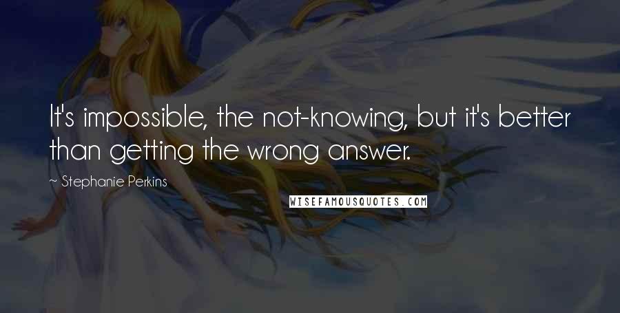 Stephanie Perkins Quotes: It's impossible, the not-knowing, but it's better than getting the wrong answer.