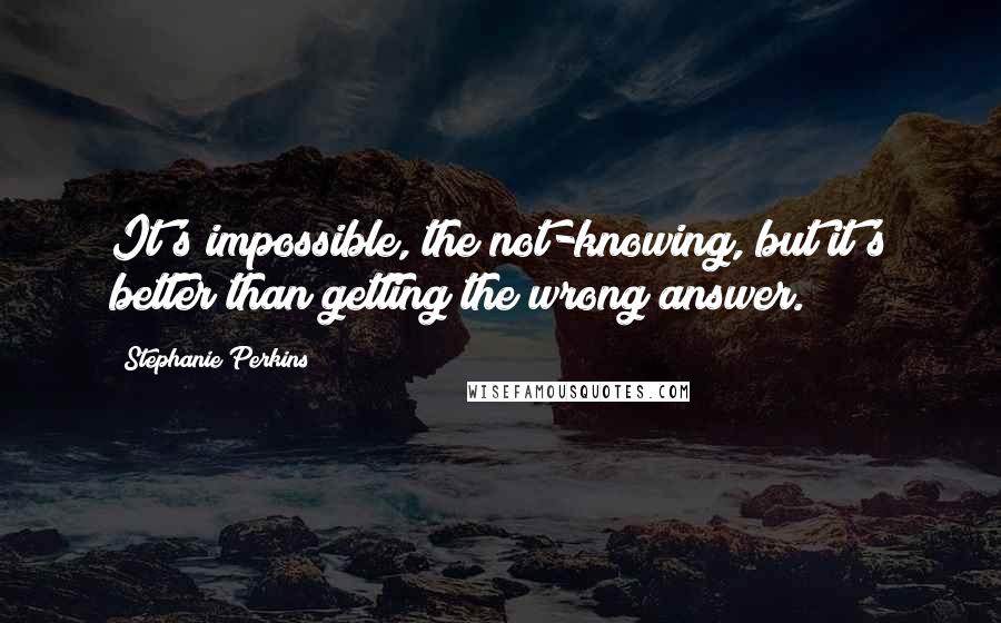 Stephanie Perkins Quotes: It's impossible, the not-knowing, but it's better than getting the wrong answer.