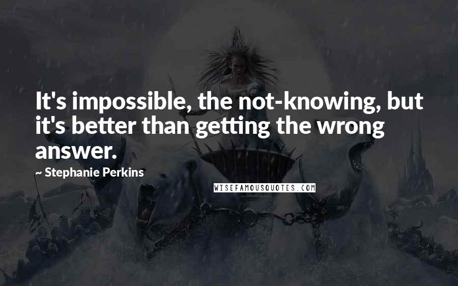 Stephanie Perkins Quotes: It's impossible, the not-knowing, but it's better than getting the wrong answer.