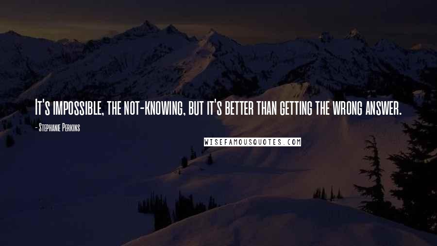 Stephanie Perkins Quotes: It's impossible, the not-knowing, but it's better than getting the wrong answer.