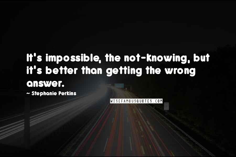 Stephanie Perkins Quotes: It's impossible, the not-knowing, but it's better than getting the wrong answer.