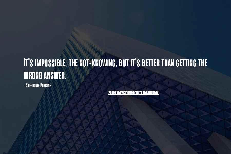 Stephanie Perkins Quotes: It's impossible, the not-knowing, but it's better than getting the wrong answer.