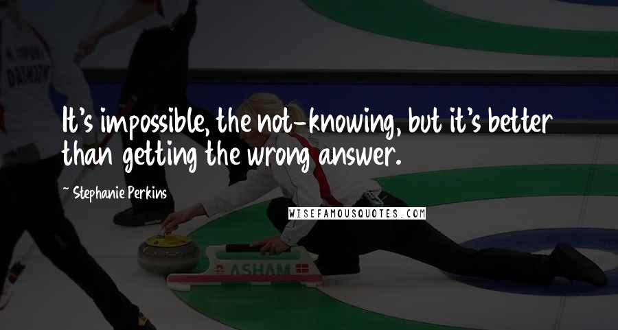 Stephanie Perkins Quotes: It's impossible, the not-knowing, but it's better than getting the wrong answer.