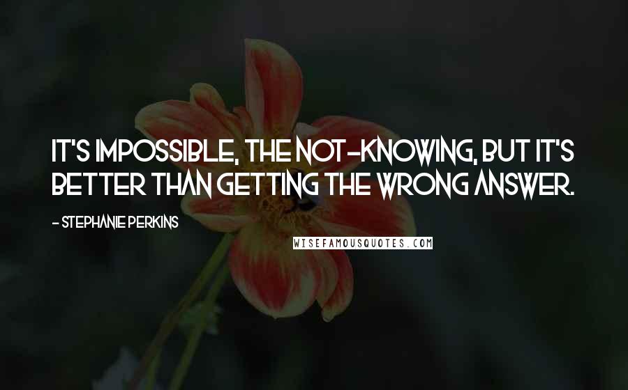 Stephanie Perkins Quotes: It's impossible, the not-knowing, but it's better than getting the wrong answer.