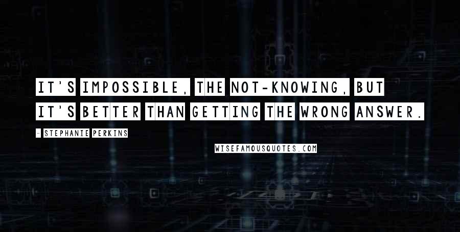 Stephanie Perkins Quotes: It's impossible, the not-knowing, but it's better than getting the wrong answer.