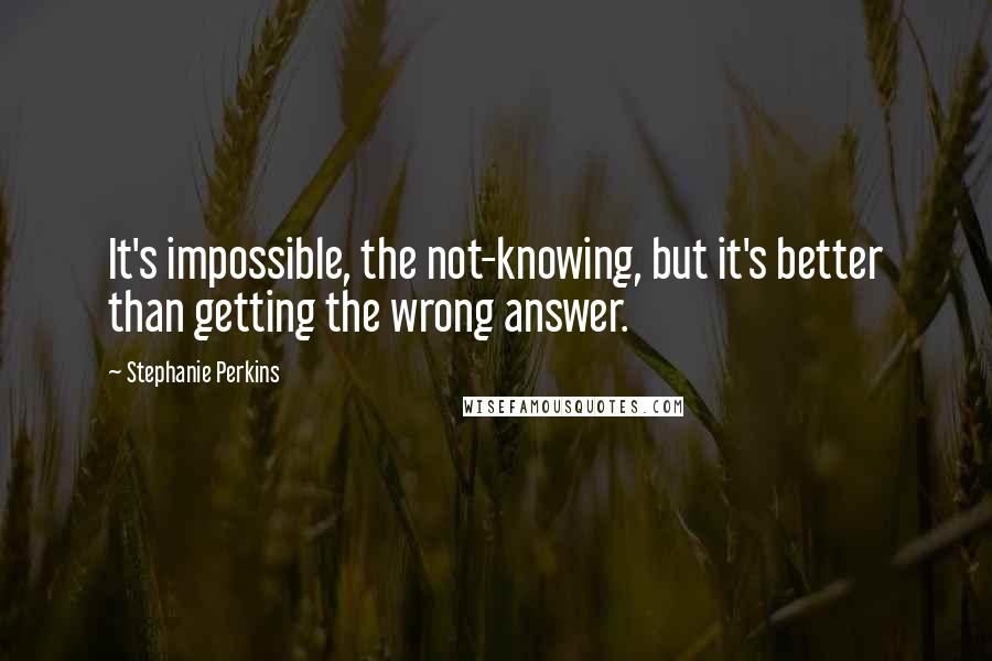 Stephanie Perkins Quotes: It's impossible, the not-knowing, but it's better than getting the wrong answer.