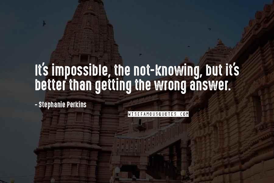 Stephanie Perkins Quotes: It's impossible, the not-knowing, but it's better than getting the wrong answer.