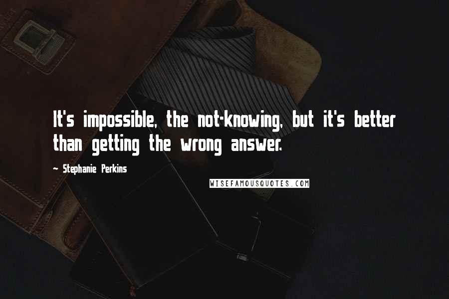 Stephanie Perkins Quotes: It's impossible, the not-knowing, but it's better than getting the wrong answer.