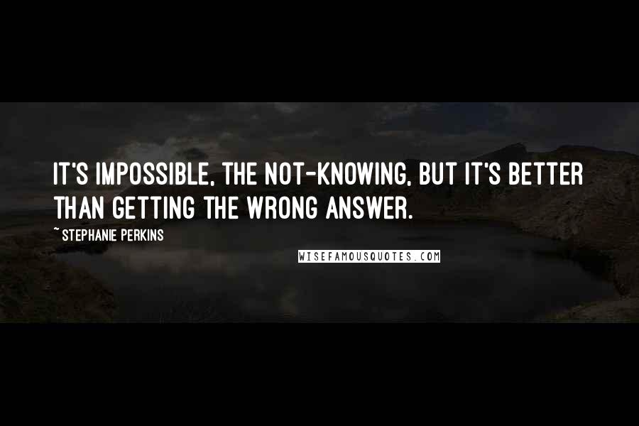 Stephanie Perkins Quotes: It's impossible, the not-knowing, but it's better than getting the wrong answer.