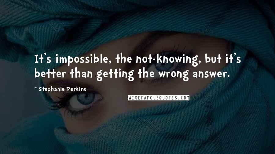 Stephanie Perkins Quotes: It's impossible, the not-knowing, but it's better than getting the wrong answer.
