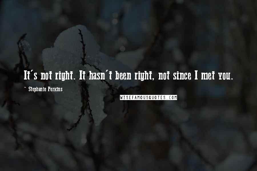 Stephanie Perkins Quotes: It's not right. It hasn't been right, not since I met you.