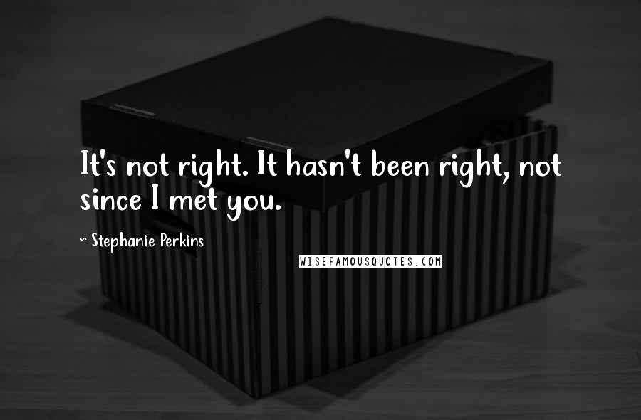 Stephanie Perkins Quotes: It's not right. It hasn't been right, not since I met you.