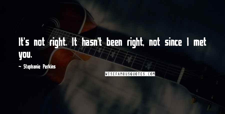 Stephanie Perkins Quotes: It's not right. It hasn't been right, not since I met you.