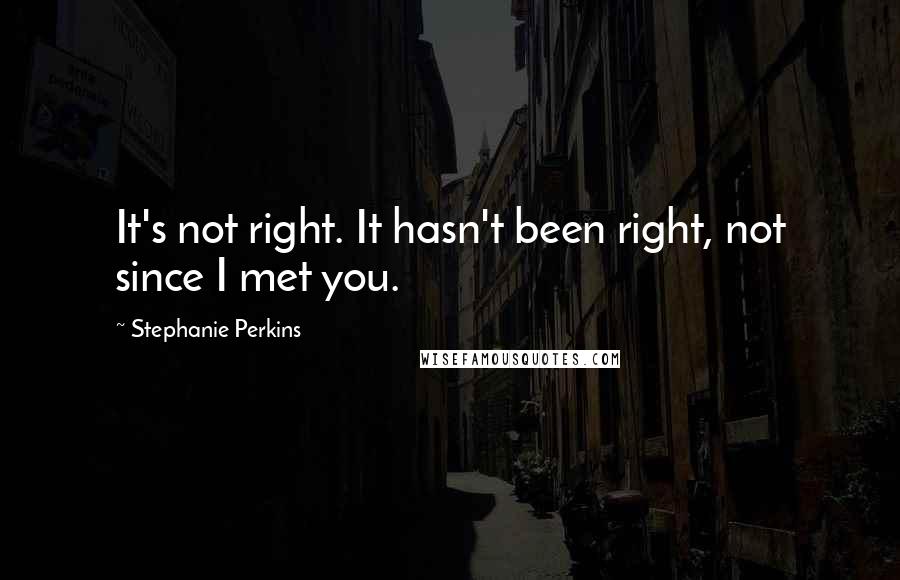 Stephanie Perkins Quotes: It's not right. It hasn't been right, not since I met you.