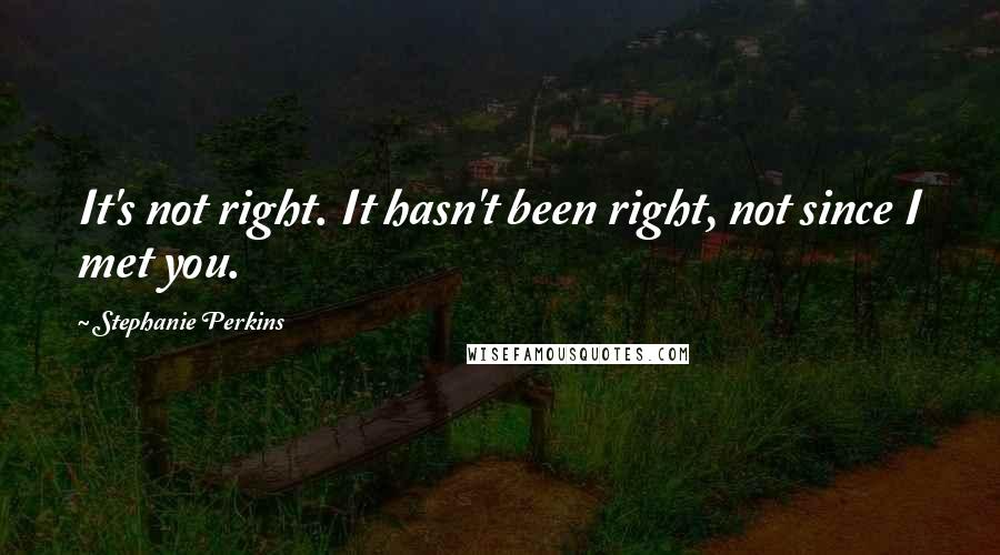 Stephanie Perkins Quotes: It's not right. It hasn't been right, not since I met you.