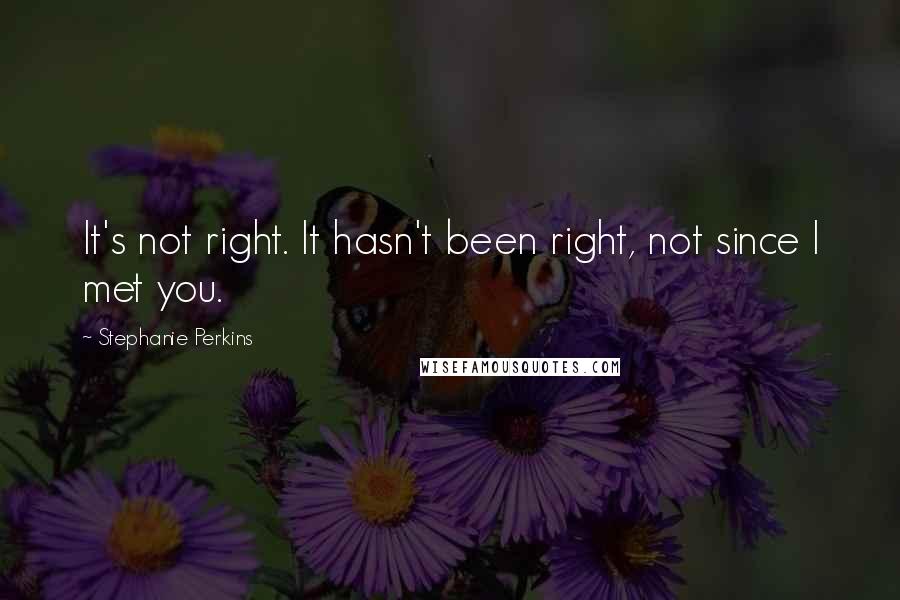 Stephanie Perkins Quotes: It's not right. It hasn't been right, not since I met you.