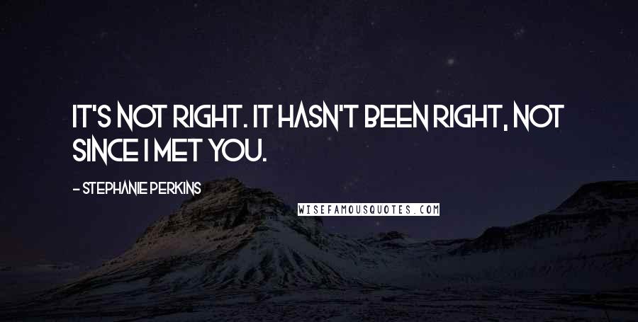 Stephanie Perkins Quotes: It's not right. It hasn't been right, not since I met you.