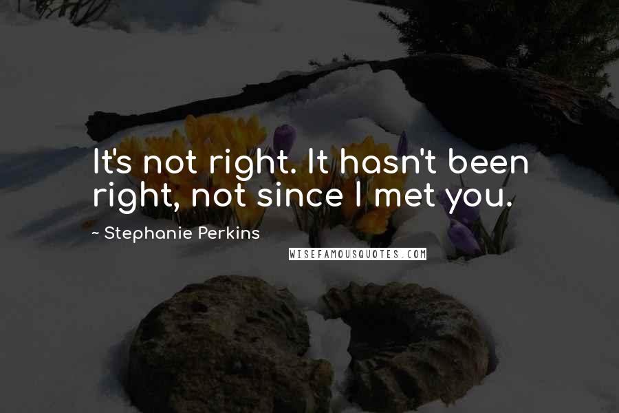 Stephanie Perkins Quotes: It's not right. It hasn't been right, not since I met you.