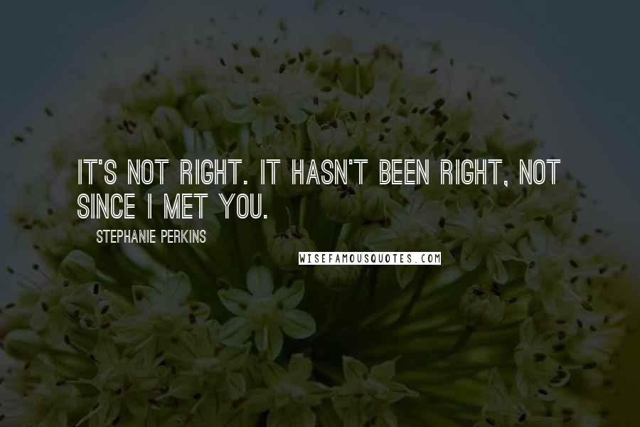 Stephanie Perkins Quotes: It's not right. It hasn't been right, not since I met you.