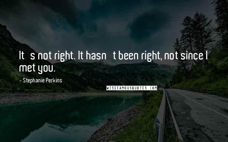 Stephanie Perkins Quotes: It's not right. It hasn't been right, not since I met you.