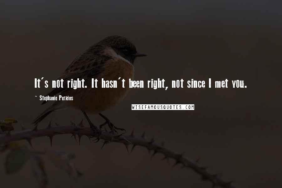 Stephanie Perkins Quotes: It's not right. It hasn't been right, not since I met you.