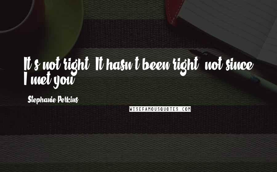 Stephanie Perkins Quotes: It's not right. It hasn't been right, not since I met you.