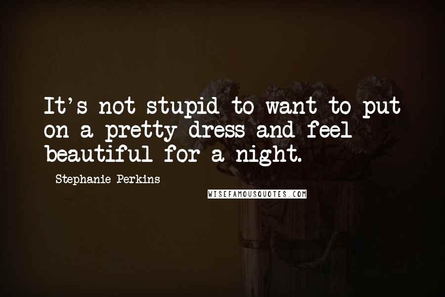 Stephanie Perkins Quotes: It's not stupid to want to put on a pretty dress and feel beautiful for a night.