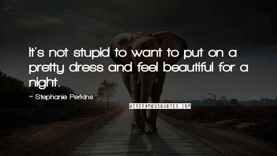 Stephanie Perkins Quotes: It's not stupid to want to put on a pretty dress and feel beautiful for a night.