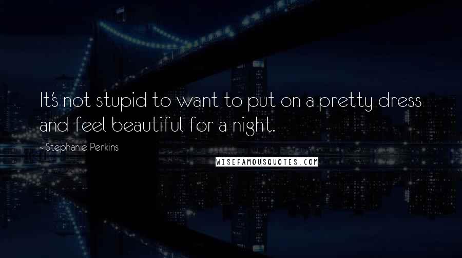 Stephanie Perkins Quotes: It's not stupid to want to put on a pretty dress and feel beautiful for a night.