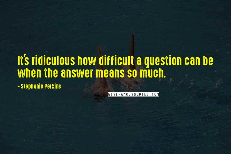 Stephanie Perkins Quotes: It's ridiculous how difficult a question can be when the answer means so much.