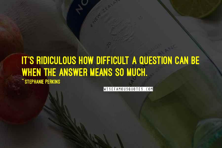 Stephanie Perkins Quotes: It's ridiculous how difficult a question can be when the answer means so much.