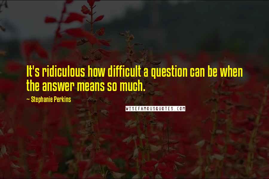 Stephanie Perkins Quotes: It's ridiculous how difficult a question can be when the answer means so much.